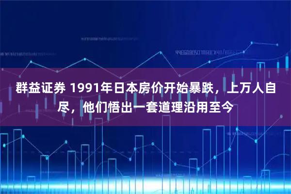 群益证券 1991年日本房价开始暴跌，上万人自尽，他们悟出一套道理沿用至今