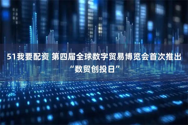 51我要配资 第四届全球数字贸易博览会首次推出“数贸创投日”
