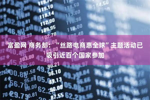富盈网 商务部：“丝路电商惠全球”主题活动已吸引近百个国家参加