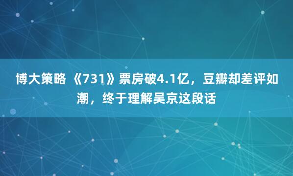 博大策略 《731》票房破4.1亿，豆瓣却差评如潮，终于理解吴京这段话