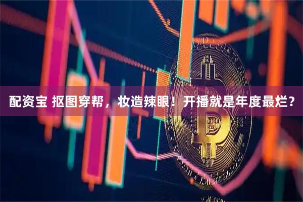 配资宝 抠图穿帮，妆造辣眼！开播就是年度最烂？