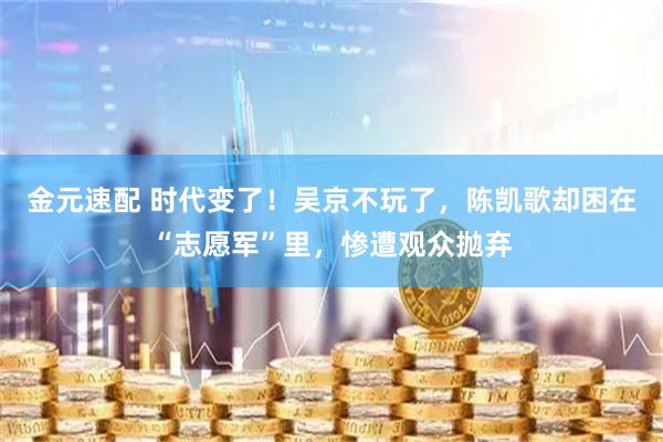 金元速配 时代变了！吴京不玩了，陈凯歌却困在“志愿军”里，惨遭观众抛弃