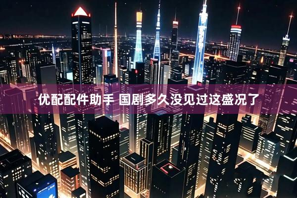 优配配件助手 国剧多久没见过这盛况了