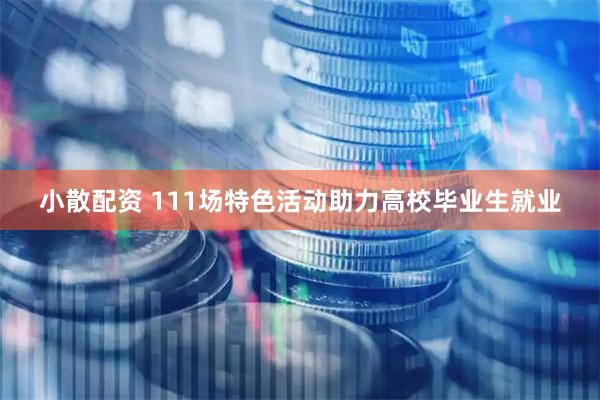 小散配资 111场特色活动助力高校毕业生就业