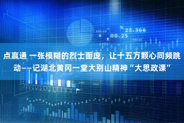 点赢通 一张模糊的烈士面庞，让十五万颗心同频跳动——记湖北黄冈一堂大别山精神“大思政课”