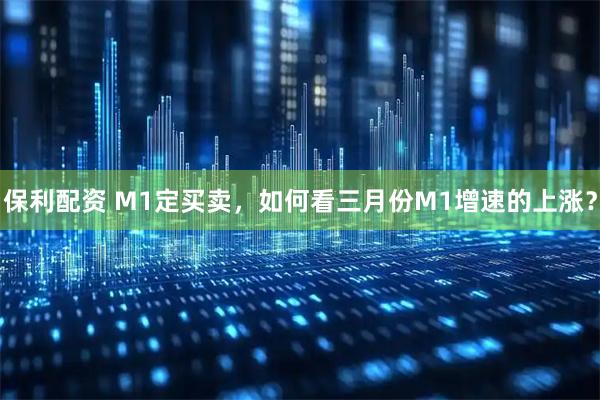 保利配资 M1定买卖，如何看三月份M1增速的上涨？