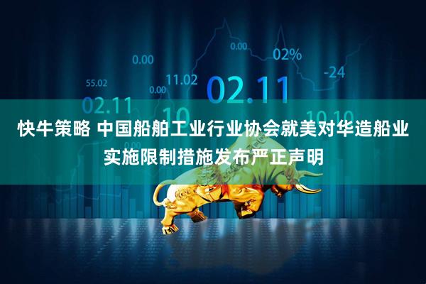 快牛策略 中国船舶工业行业协会就美对华造船业实施限制措施发布严正声明