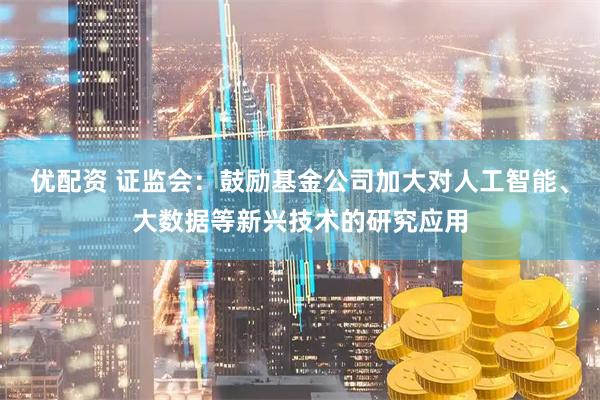 优配资 证监会：鼓励基金公司加大对人工智能、大数据等新兴技术的研究应用