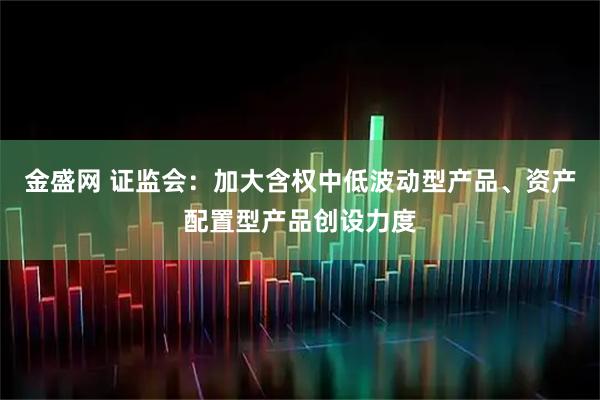 金盛网 证监会：加大含权中低波动型产品、资产配置型产品创设力度