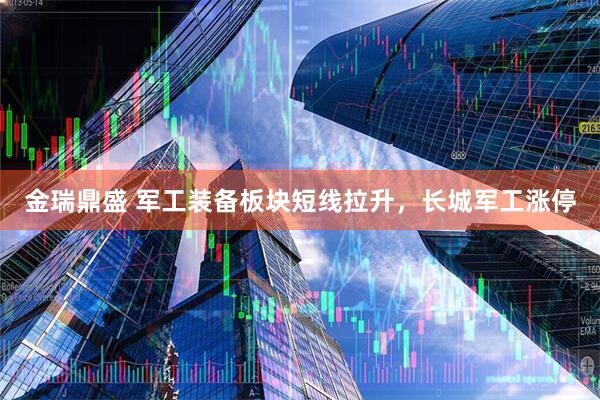 金瑞鼎盛 军工装备板块短线拉升，长城军工涨停