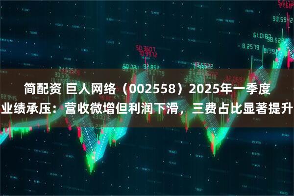 简配资 巨人网络（002558）2025年一季度业绩承压：营收微增但利润下滑，三费占比显著提升