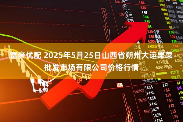 富豪优配 2025年5月25日山西省朔州大运果菜批发市场有限公司价格行情