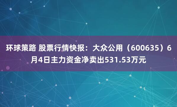 环球策路 股票行情快报：大众公用（600635）6月4日主力资金净卖出531.53万元