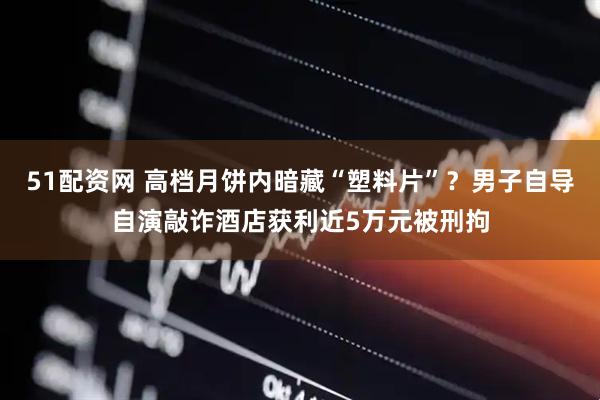 51配资网 高档月饼内暗藏“塑料片”？男子自导自演敲诈酒店获利近5万元被刑拘