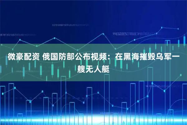 微豪配资 俄国防部公布视频：在黑海摧毁乌军一艘无人艇