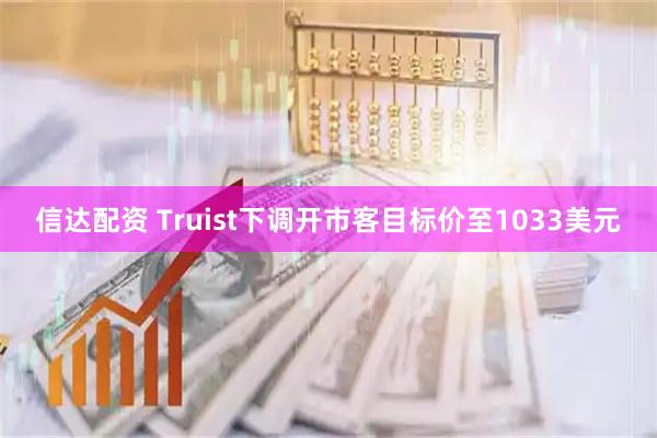 信达配资 Truist下调开市客目标价至1033美元