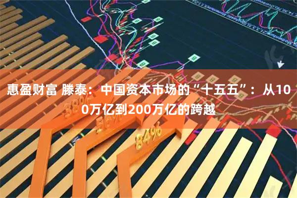 惠盈财富 滕泰：中国资本市场的“十五五”：从100万亿到200万亿的跨越