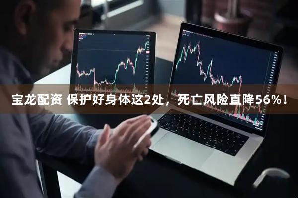宝龙配资 保护好身体这2处，死亡风险直降56%！