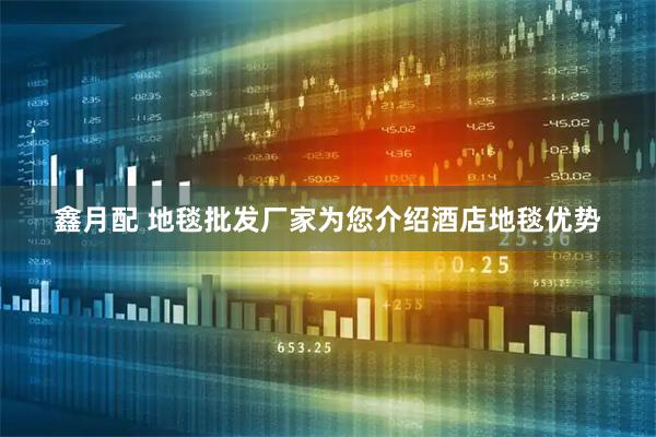 鑫月配 地毯批发厂家为您介绍酒店地毯优势