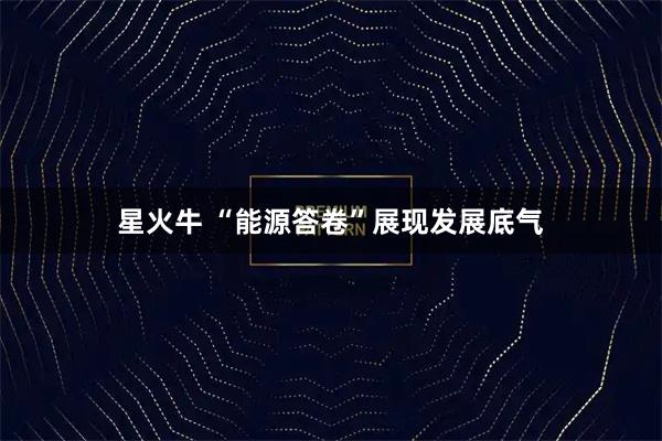 星火牛 “能源答卷”展现发展底气