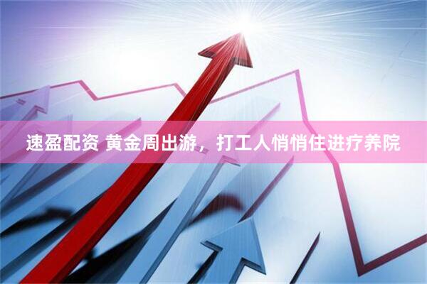 速盈配资 黄金周出游，打工人悄悄住进疗养院