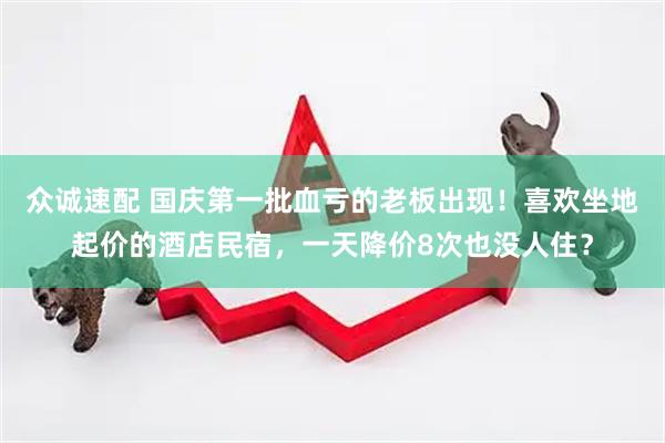 众诚速配 国庆第一批血亏的老板出现！喜欢坐地起价的酒店民宿，一天降价8次也没人住？