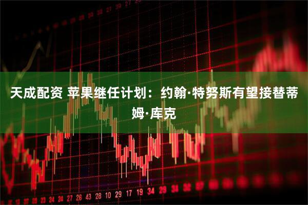 天成配资 苹果继任计划：约翰·特努斯有望接替蒂姆·库克