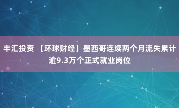丰汇投资 【环球财经】墨西哥连续两个月流失累计逾9.3万个正式就业岗位