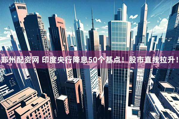 郑州配资网 印度央行降息50个基点！股市直线拉升！