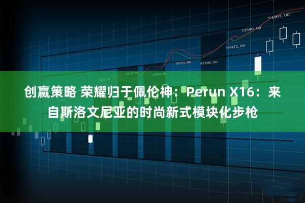 创赢策略 荣耀归于佩伦神：Perun X16：来自斯洛文尼亚的时尚新式模块化步枪
