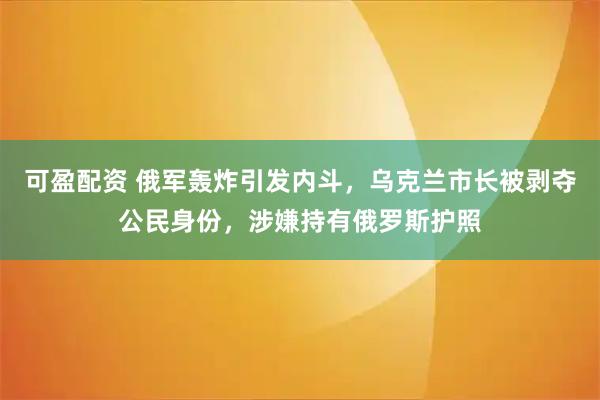 可盈配资 俄军轰炸引发内斗，乌克兰市长被剥夺公民身份，涉嫌持有俄罗斯护照