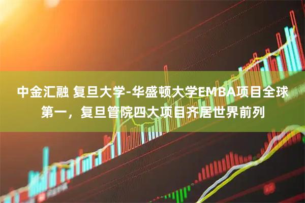 中金汇融 复旦大学-华盛顿大学EMBA项目全球第一,复旦管院四大项目齐居世界前列