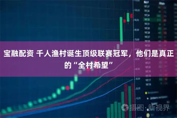 宝融配资 千人渔村诞生顶级联赛冠军,他们是真正的“全村希望”