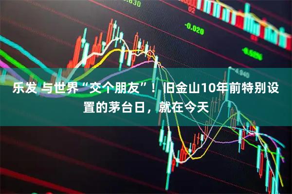 乐发 与世界“交个朋友”!旧金山10年前特别设置的茅台日,就在今天