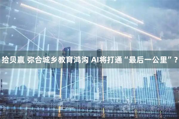 拾贝赢 弥合城乡教育鸿沟 AI将打通“最后一公里”？