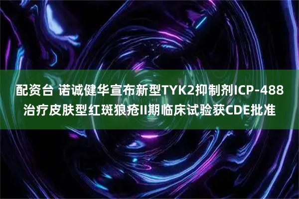 配资台 诺诚健华宣布新型TYK2抑制剂ICP-488治疗皮肤型红斑狼疮II期临床试验获CDE批准