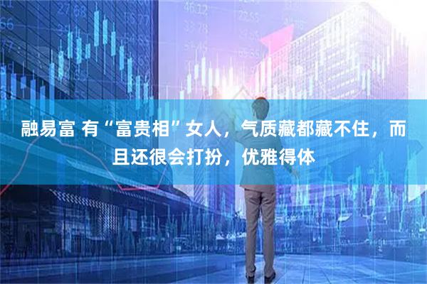 融易富 有“富贵相”女人，气质藏都藏不住，而且还很会打扮，优雅得体