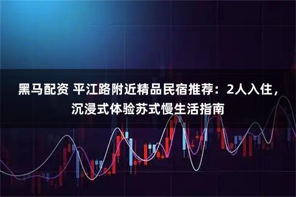 黑马配资 平江路附近精品民宿推荐：2人入住，沉浸式体验苏式慢生活指南