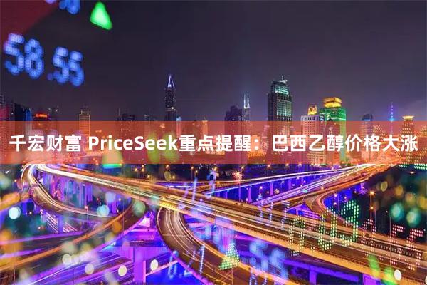 千宏财富 PriceSeek重点提醒：巴西乙醇价格大涨