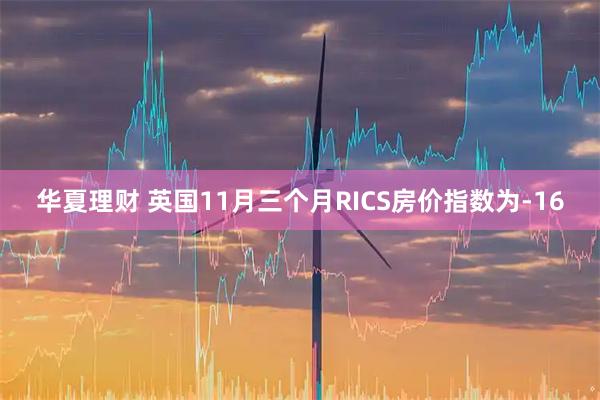 华夏理财 英国11月三个月RICS房价指数为-16