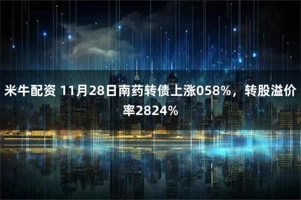 米牛配资 11月28日南药转债上涨058%，转股溢价率2824%