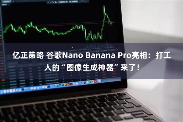 亿正策略 谷歌Nano Banana Pro亮相：打工人的“图像生成神器”来了！
