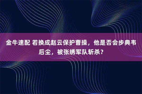 金牛速配 若换成赵云保护曹操，他是否会步典韦后尘，被张绣军队斩杀？