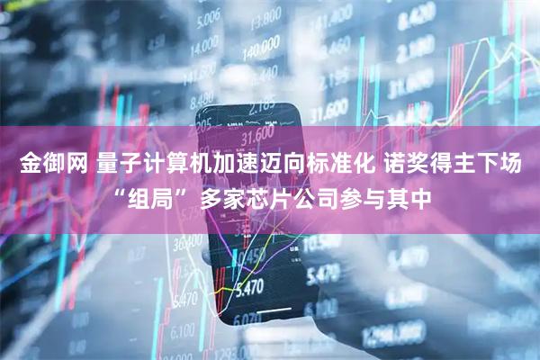 金御网 量子计算机加速迈向标准化 诺奖得主下场“组局” 多家芯片公司参与其中