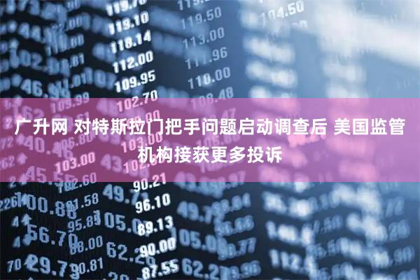 广升网 对特斯拉门把手问题启动调查后 美国监管机构接获更多投诉