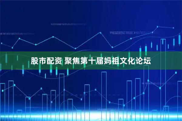 股市配资 聚焦第十届妈祖文化论坛