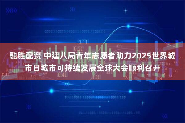 融胜配资 中建八局青年志愿者助力2025世界城市日城市可持续发展全球大会顺利召开
