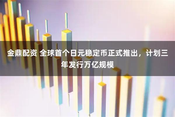 金鼎配资 全球首个日元稳定币正式推出，计划三年发行万亿规模
