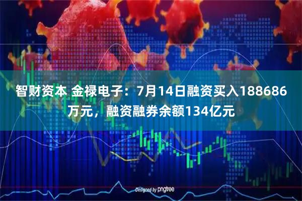 智财资本 金禄电子：7月14日融资买入188686万元，融资融券余额134亿元