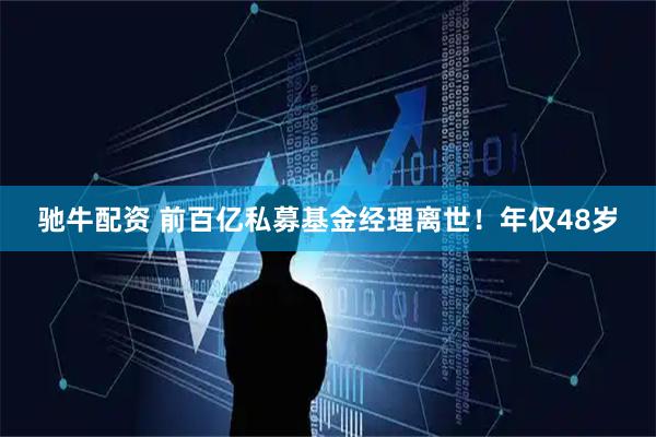 驰牛配资 前百亿私募基金经理离世！年仅48岁